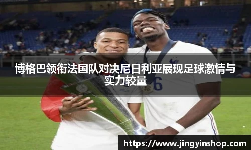博格巴领衔法国队对决尼日利亚展现足球激情与实力较量