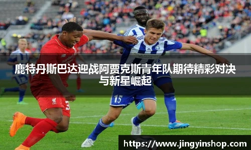 鹿特丹斯巴达迎战阿贾克斯青年队期待精彩对决与新星崛起