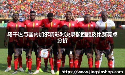 乌干达与塞内加尔精彩对决录像回顾及比赛亮点分析