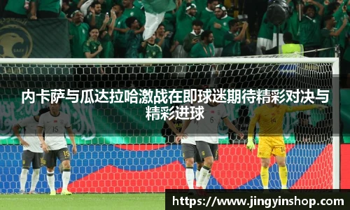 内卡萨与瓜达拉哈激战在即球迷期待精彩对决与精彩进球